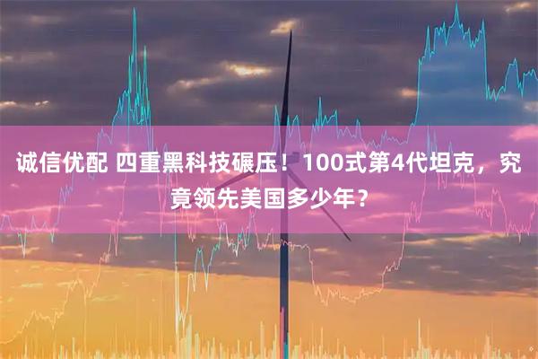 诚信优配 四重黑科技碾压！100式第4代坦克，究竟领先美国多少年？