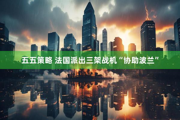五五策略 法国派出三架战机“协助波兰”