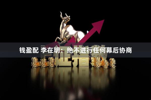 钱盈配 李在明：绝不进行任何幕后协商
