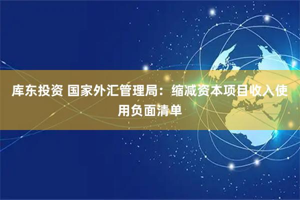 库东投资 国家外汇管理局：缩减资本项目收入使用负面清单
