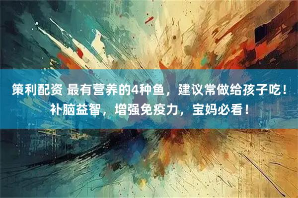策利配资 最有营养的4种鱼，建议常做给孩子吃！补脑益智，增强免疫力，宝妈必看！