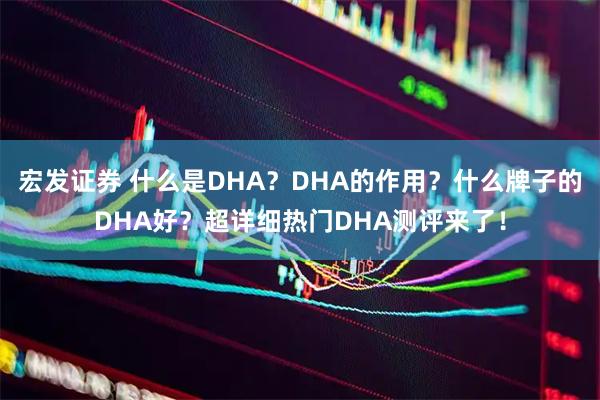 宏发证券 什么是DHA？DHA的作用？什么牌子的DHA好？超详细热门DHA测评来了！