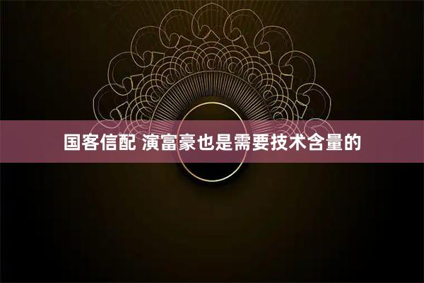 国客信配 演富豪也是需要技术含量的