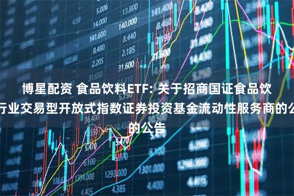 博星配资 食品饮料ETF: 关于招商国证食品饮料行业交易型开放式指数证券投资基金流动性服务商的公告
