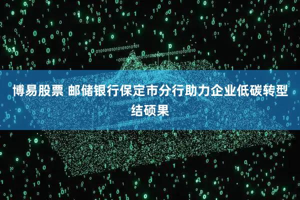 博易股票 邮储银行保定市分行助力企业低碳转型结硕果