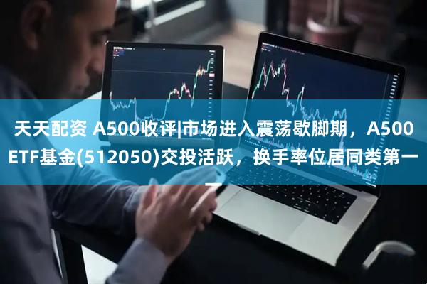 天天配资 A500收评|市场进入震荡歇脚期，A500ETF基金(512050)交投活跃，换手率位居同类第一