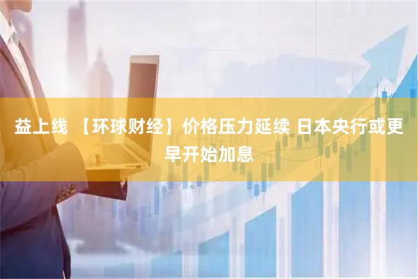 益上线 【环球财经】价格压力延续 日本央行或更早开始加息