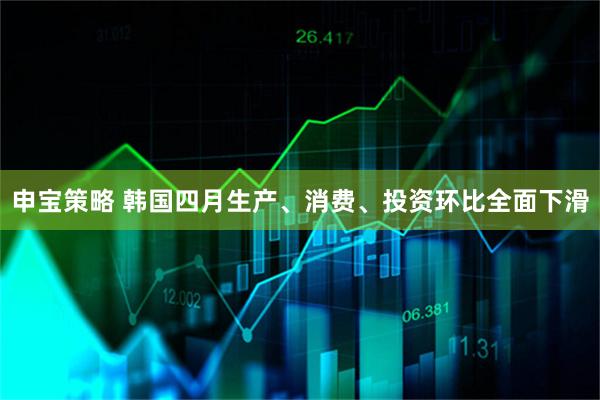 申宝策略 韩国四月生产、消费、投资环比全面下滑