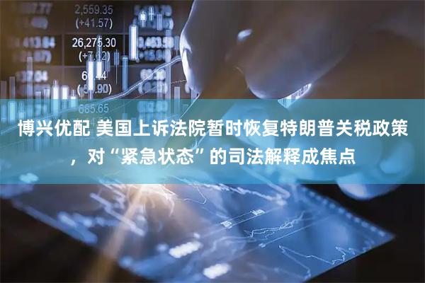 博兴优配 美国上诉法院暂时恢复特朗普关税政策，对“紧急状态”的司法解释成焦点