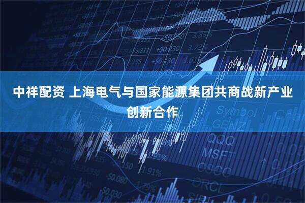 中祥配资 上海电气与国家能源集团共商战新产业创新合作
