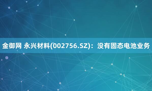 金御网 永兴材料(002756.SZ)：没有固态电池业务