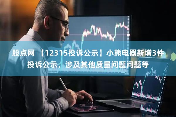 股点网 【12315投诉公示】小熊电器新增3件投诉公示，涉及其他质量问题问题等