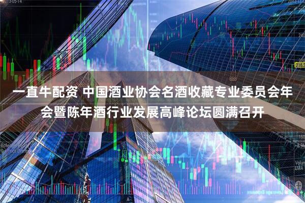 一直牛配资 中国酒业协会名酒收藏专业委员会年会暨陈年酒行业发展高峰论坛圆满召开