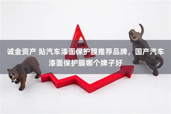 诚金资产 贴汽车漆面保护膜推荐品牌，国产汽车漆面保护膜哪个牌子好