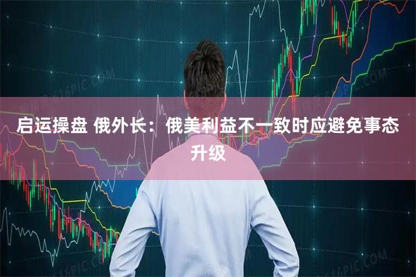 启运操盘 俄外长：俄美利益不一致时应避免事态升级