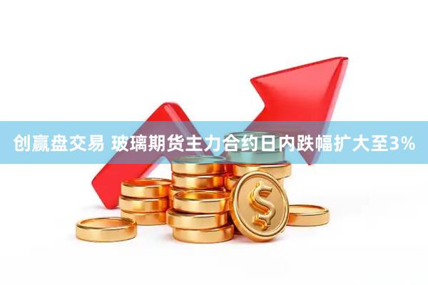 创赢盘交易 玻璃期货主力合约日内跌幅扩大至3%