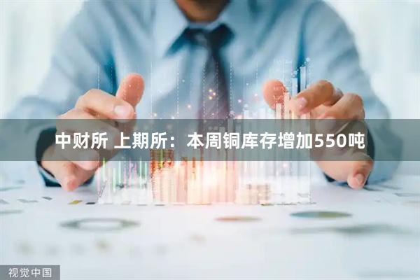 中财所 上期所：本周铜库存增加550吨