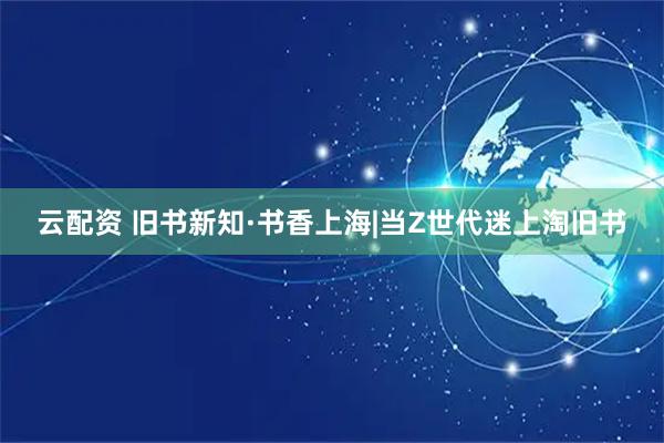 云配资 旧书新知·书香上海|当Z世代迷上淘旧书