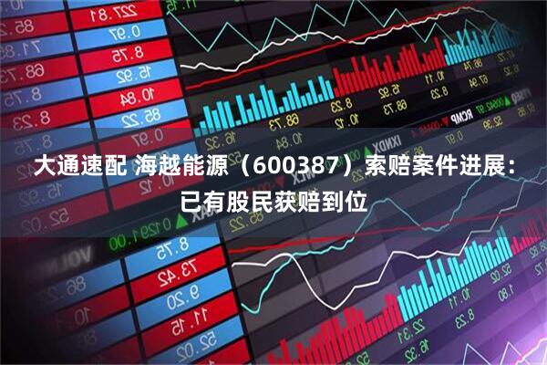 大通速配 海越能源（600387）索赔案件进展：已有股民获赔到位