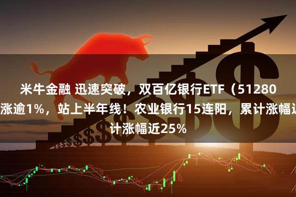 米牛金融 迅速突破，双百亿银行ETF（512800）续涨逾1%，站上半年线！农业银行15连阳，累计涨幅近25%