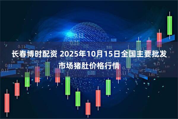 长春博时配资 2025年10月15日全国主要批发市场猪肚价格行情