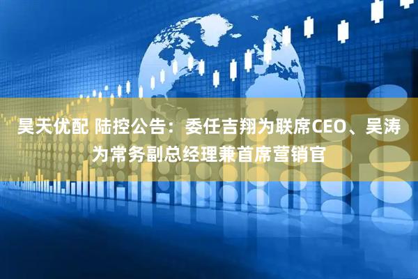 昊天优配 陆控公告:委任吉翔为联席CEO、吴涛为常务副总经理兼首席营销官