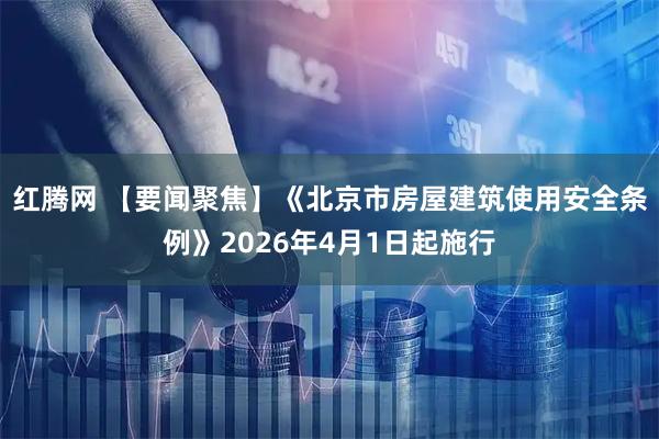 红腾网 【要闻聚焦】《北京市房屋建筑使用安全条例》2026年4月1日起施行
