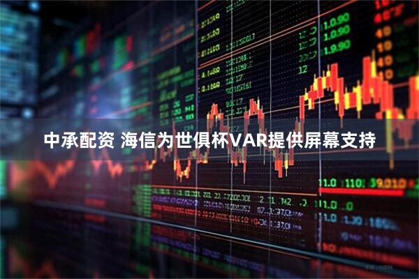 中承配资 海信为世俱杯VAR提供屏幕支持