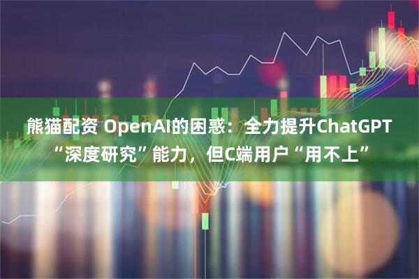 熊猫配资 OpenAI的困惑:全力提升ChatGPT“深度研究”能力,但C端用户“用不上”