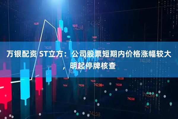 万银配资 ST立方：公司股票短期内价格涨幅较大，明起停牌核查