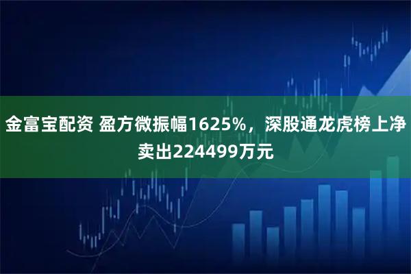 金富宝配资 盈方微振幅1625%，深股通龙虎榜上净卖出224499万元