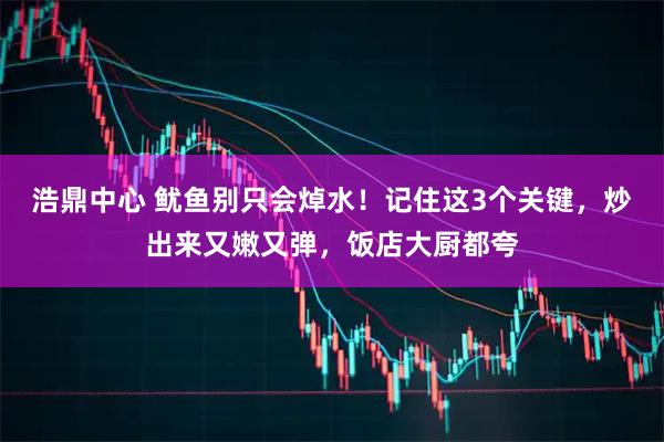 浩鼎中心 鱿鱼别只会焯水！记住这3个关键，炒出来又嫩又弹，饭店大厨都夸