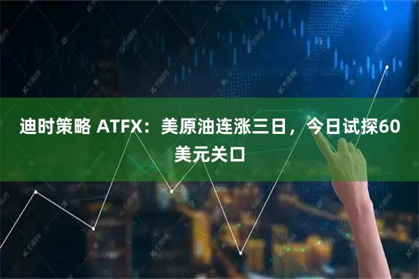 迪时策略 ATFX:美原油连涨三日,今日试探60美元关口