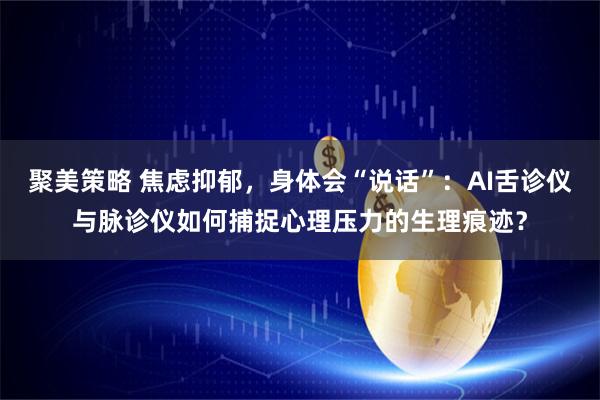 聚美策略 焦虑抑郁，身体会“说话”：AI舌诊仪与脉诊仪如何捕捉心理压力的生理痕迹？