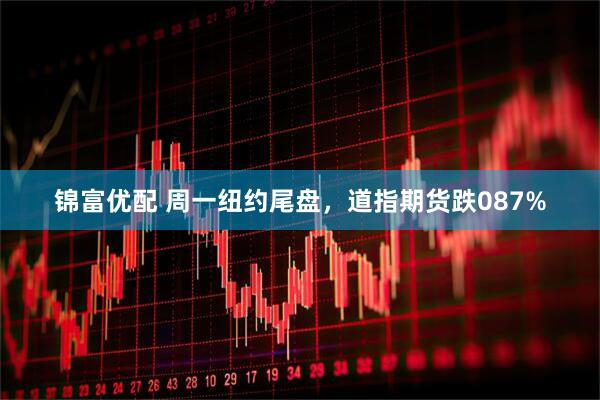 锦富优配 周一纽约尾盘，道指期货跌087%