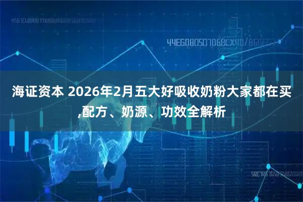 海证资本 2026年2月五大好吸收奶粉大家都在买,配方、奶源、功效全解析