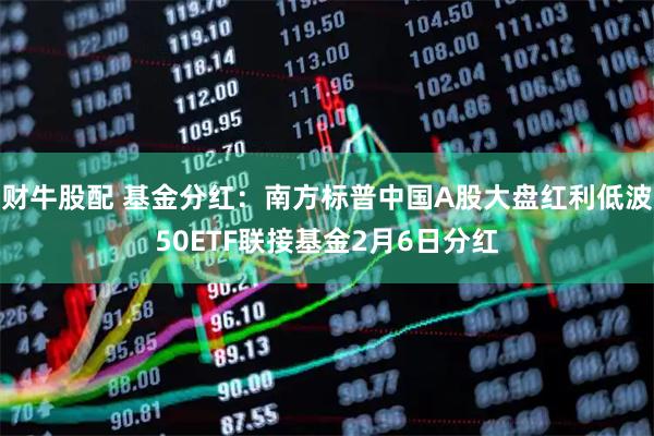 财牛股配 基金分红：南方标普中国A股大盘红利低波50ETF联接基金2月6日分红