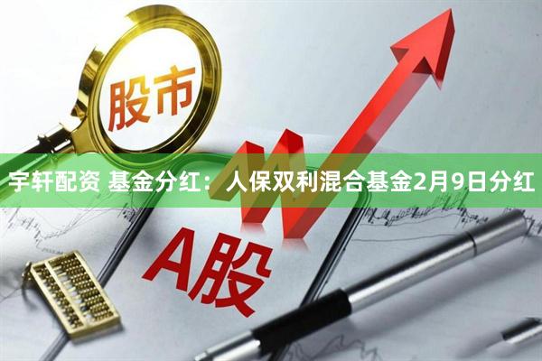 宇轩配资 基金分红:人保双利混合基金2月9日分红