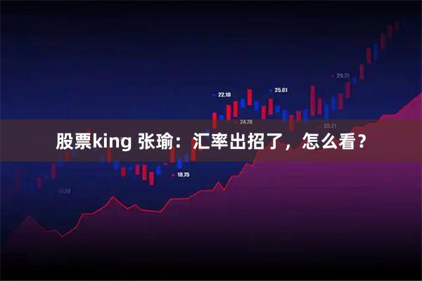 股票king 张瑜：汇率出招了，怎么看？