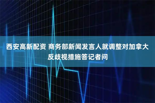 西安高新配资 商务部新闻发言人就调整对加拿大反歧视措施答记者问