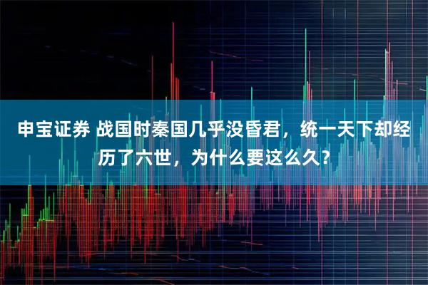 申宝证券 战国时秦国几乎没昏君，统一天下却经历了六世，为什么要这么久？