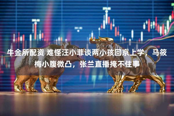 牛金所配资 难怪汪小菲谈两小孩回京上学,马筱梅小腹微凸,张兰直播掩不住事
