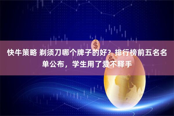 快牛策略 剃须刀哪个牌子的好?排行榜前五名名单公布,学生用了爱不释手