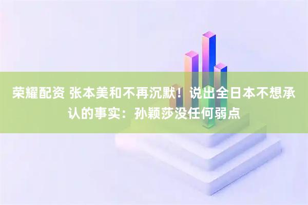 荣耀配资 张本美和不再沉默！说出全日本不想承认的事实：孙颖莎没任何弱点