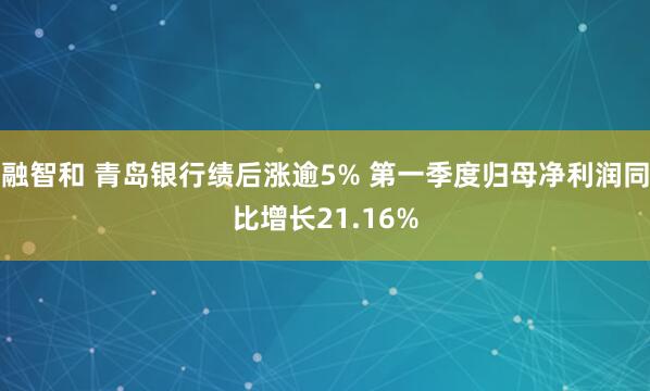 融智和 青岛银行绩后涨逾5% 第一季度归母净利润同比增长21.16%