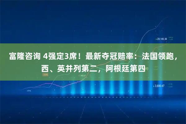 富隆咨询 4强定3席！最新夺冠赔率：法国领跑，西、英并列第二，阿根廷第四