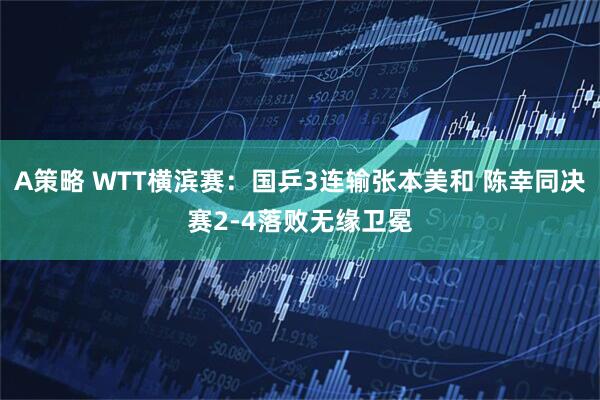 A策略 WTT横滨赛：国乒3连输张本美和 陈幸同决赛2-4落败无缘卫冕