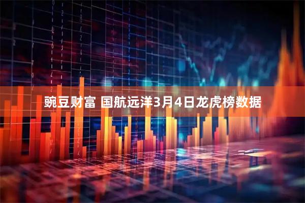 豌豆财富 国航远洋3月4日龙虎榜数据
