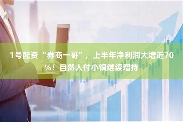1号配资 “券商一哥”，上半年净利润大增近70%！自然人付小铜继续增持
